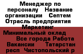 Менеджер по персоналу › Название организации ­ Септем › Отрасль предприятия ­ Маркетинг › Минимальный оклад ­ 25 000 - Все города Работа » Вакансии   . Татарстан респ.,Чистопольский р-н